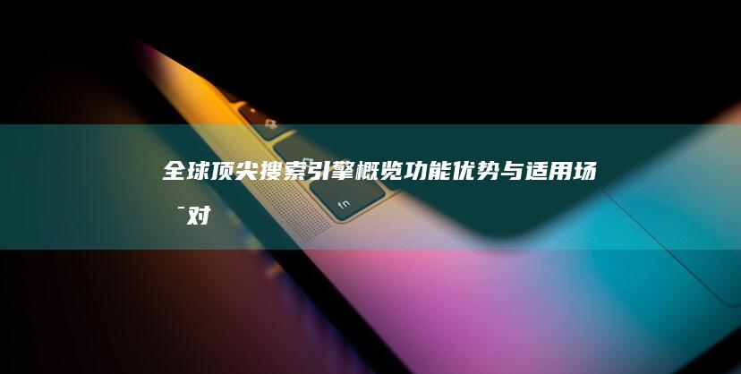 全球顶尖搜索引擎概览：功能、优势与适用场景对比指南