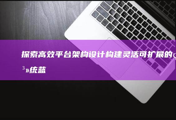 探索高效平台架构设计：构建灵活可扩展的系统蓝图