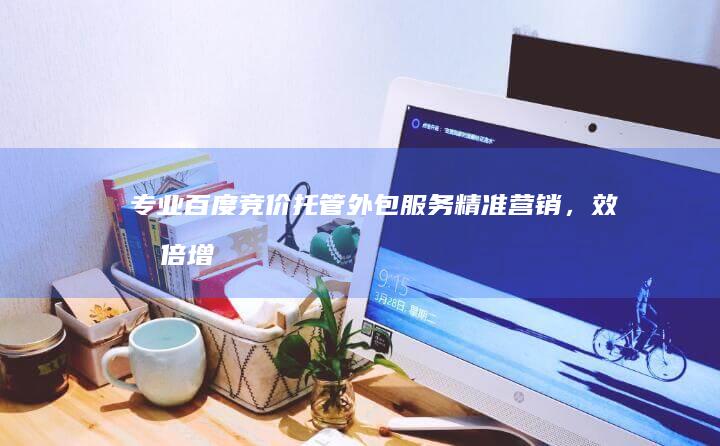 专业百度竞价托管外包服务：精准营销，效果倍增